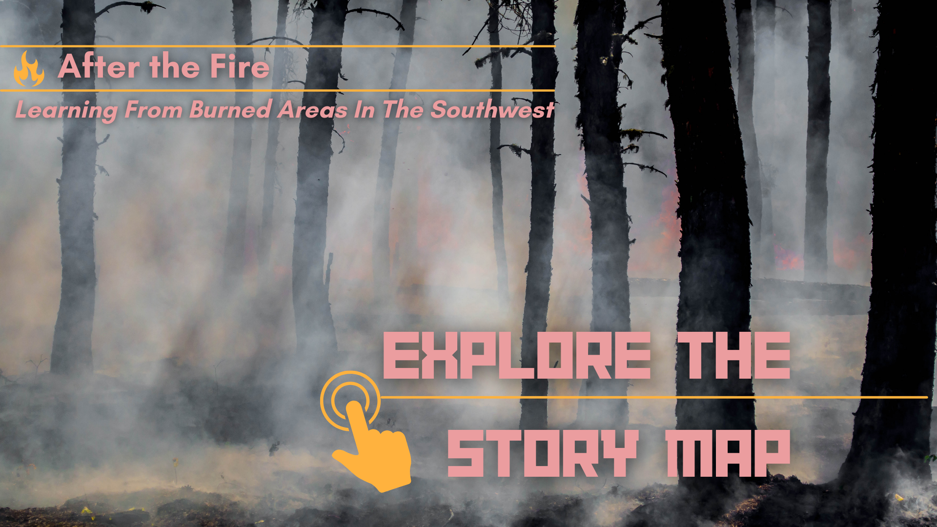 A close-up of a forest fire, with smoke and burned trees in the foreground and some flames in the background. Image Text reads: "After the Fire: Learning From Burned Areas in the Southwest" and "Explore the Story Map"